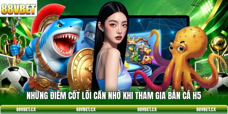 Bắn Cá H5 - Top 3+ Bí Kíp Săn Thưởng Nhận Xu Cực Khủng 4 Những điểm cốt lõi cần nhớ khi tham gia Bắn Cá H5